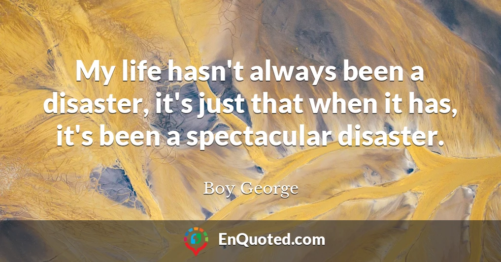 My life hasn't always been a disaster, it's just that when it has, it's been a spectacular disaster.