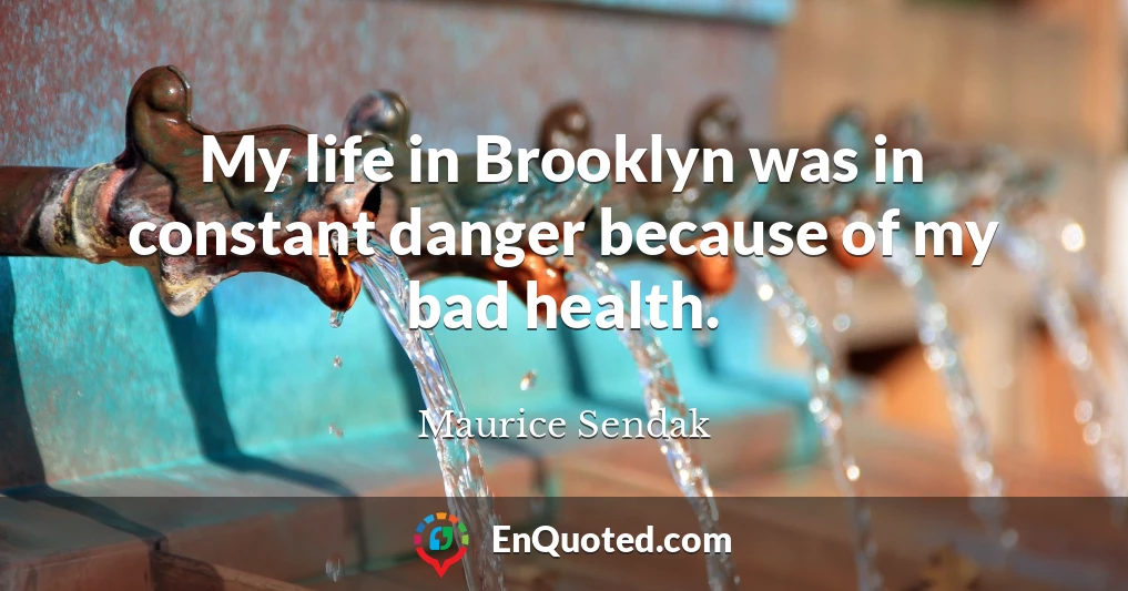 My life in Brooklyn was in constant danger because of my bad health.