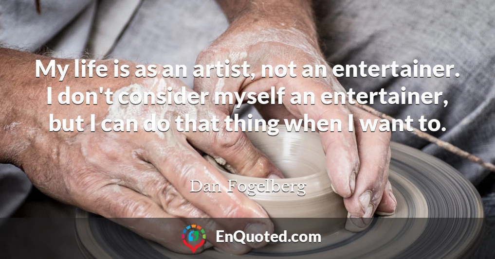 My life is as an artist, not an entertainer. I don't consider myself an entertainer, but I can do that thing when I want to.