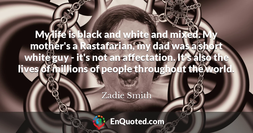 My life is black and white and mixed. My mother's a Rastafarian, my dad was a short white guy - it's not an affectation. It's also the lives of millions of people throughout the world.