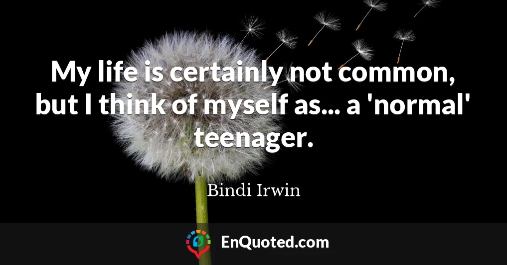 My life is certainly not common, but I think of myself as... a 'normal' teenager.