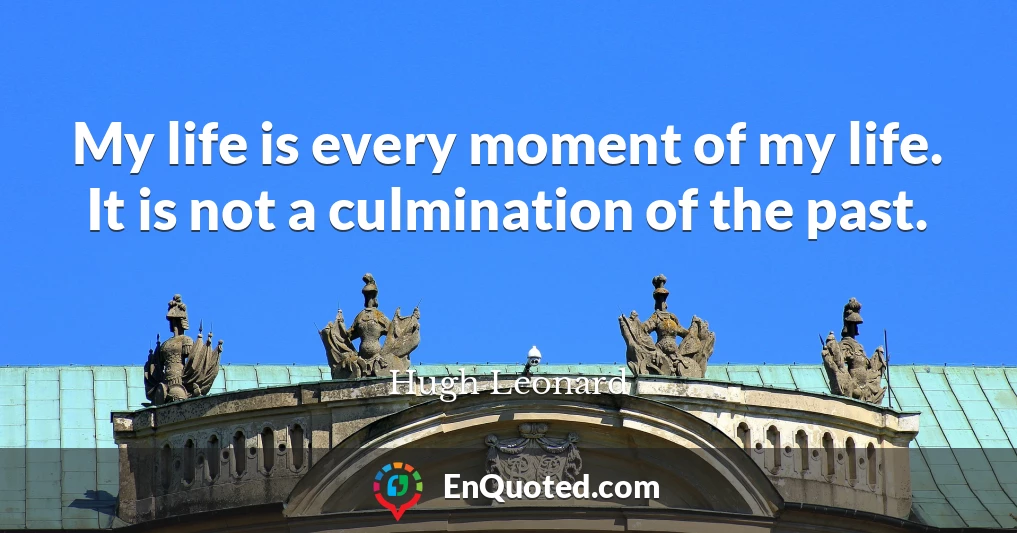 My life is every moment of my life. It is not a culmination of the past.