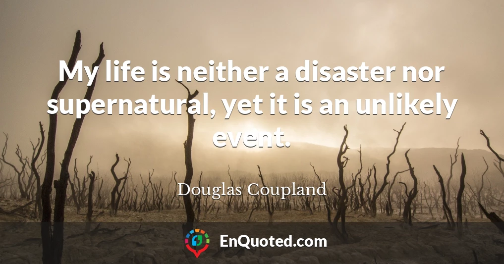 My life is neither a disaster nor supernatural, yet it is an unlikely event.