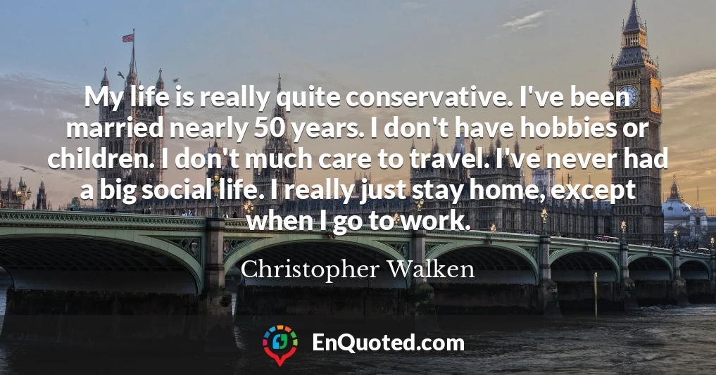 My life is really quite conservative. I've been married nearly 50 years. I don't have hobbies or children. I don't much care to travel. I've never had a big social life. I really just stay home, except when I go to work.
