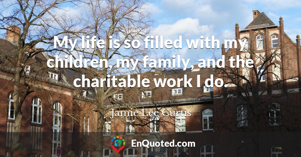 My life is so filled with my children, my family, and the charitable work I do.