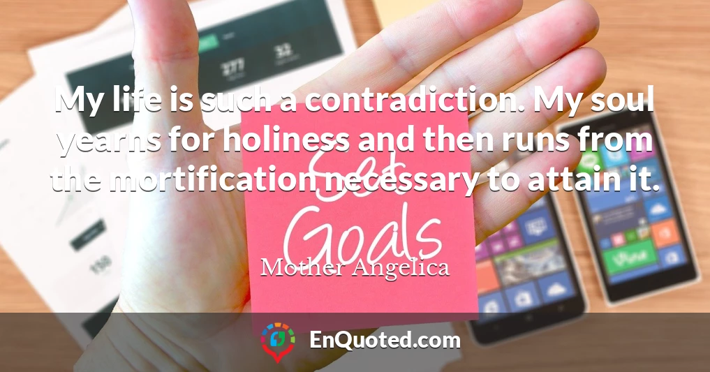 My life is such a contradiction. My soul yearns for holiness and then runs from the mortification necessary to attain it.