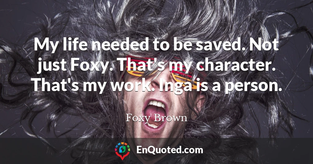 My life needed to be saved. Not just Foxy. That's my character. That's my work. Inga is a person.