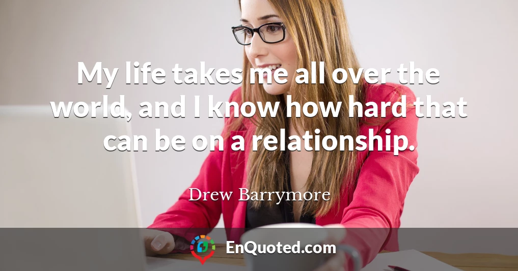 My life takes me all over the world, and I know how hard that can be on a relationship.