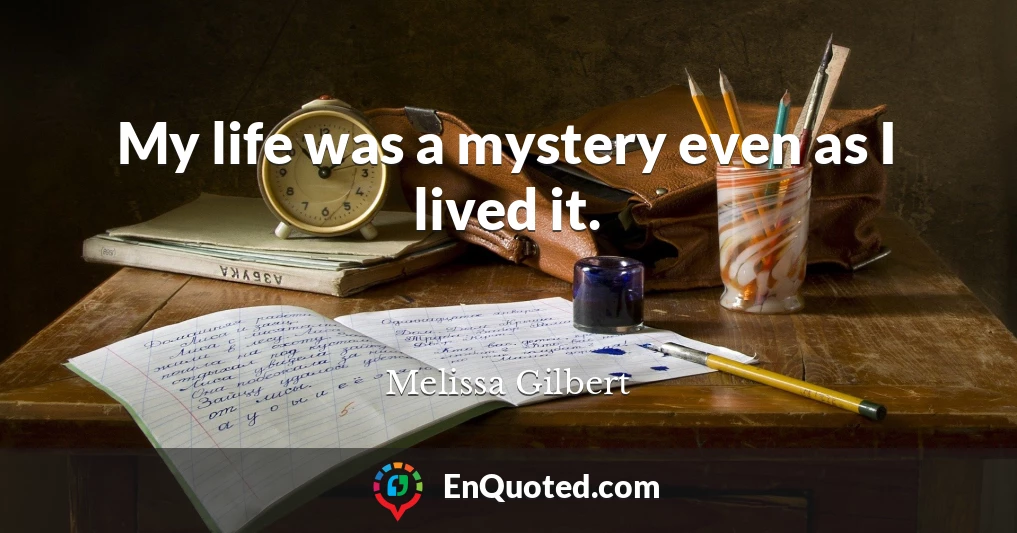 My life was a mystery even as I lived it.