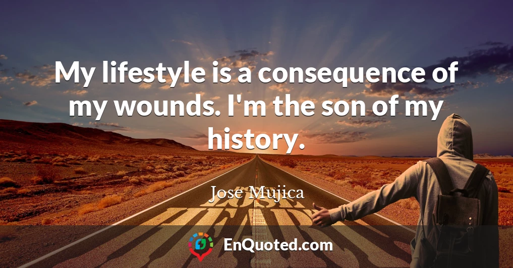 My lifestyle is a consequence of my wounds. I'm the son of my history.