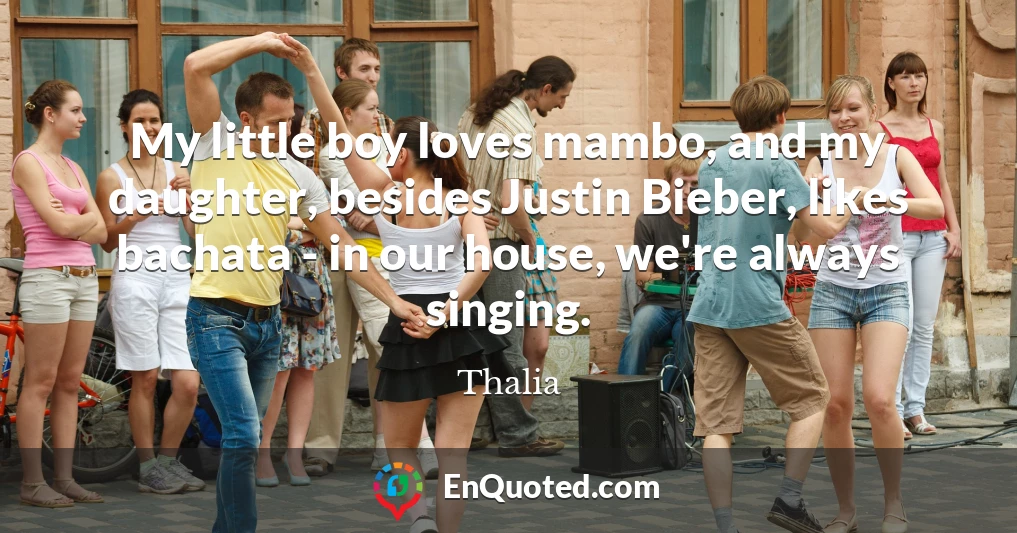 My little boy loves mambo, and my daughter, besides Justin Bieber, likes bachata - in our house, we're always singing.