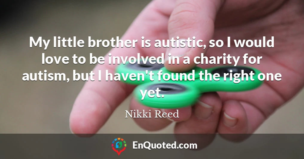 My little brother is autistic, so I would love to be involved in a charity for autism, but I haven't found the right one yet.