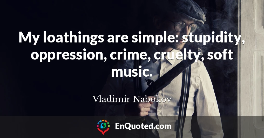 My loathings are simple: stupidity, oppression, crime, cruelty, soft music.