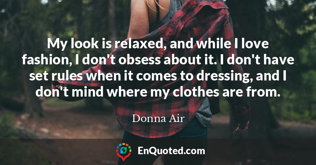 My look is relaxed, and while I love fashion, I don't obsess about it. I don't have set rules when it comes to dressing, and I don't mind where my clothes are from.