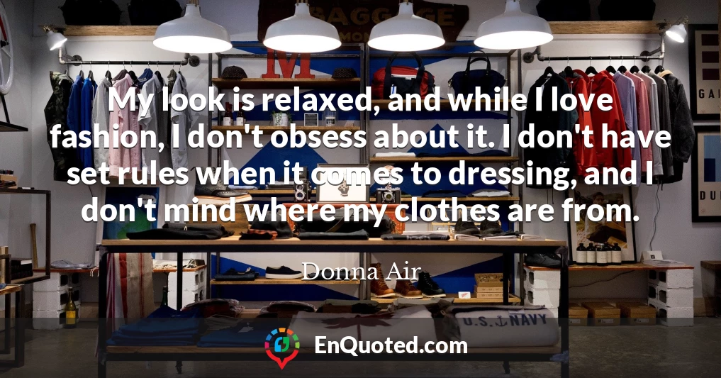 My look is relaxed, and while I love fashion, I don't obsess about it. I don't have set rules when it comes to dressing, and I don't mind where my clothes are from.