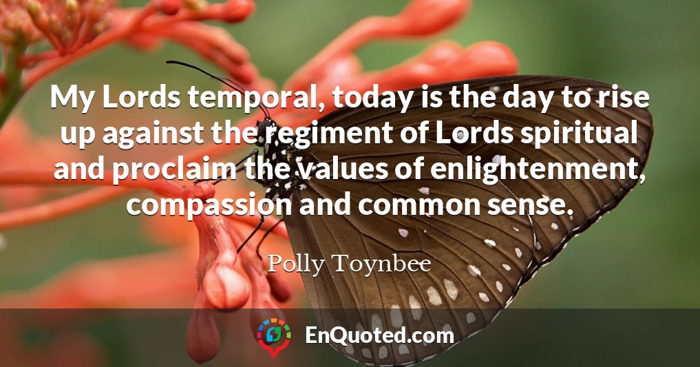 My Lords temporal, today is the day to rise up against the regiment of Lords spiritual and proclaim the values of enlightenment, compassion and common sense.