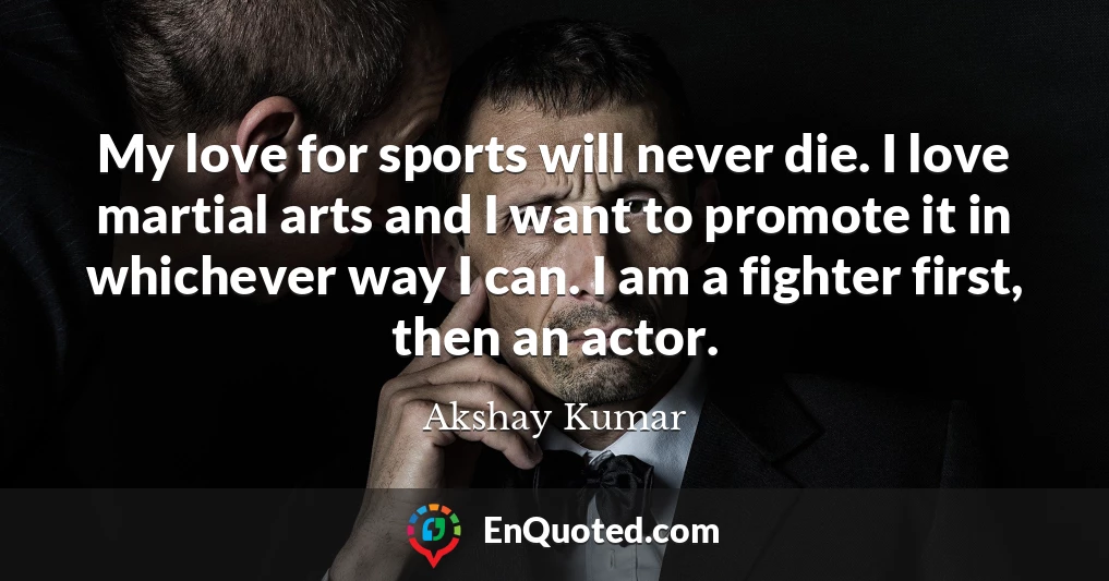 My love for sports will never die. I love martial arts and I want to promote it in whichever way I can. I am a fighter first, then an actor.