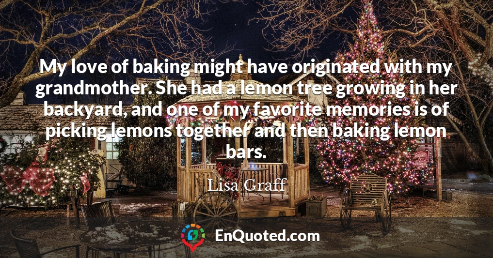 My love of baking might have originated with my grandmother. She had a lemon tree growing in her backyard, and one of my favorite memories is of picking lemons together and then baking lemon bars.