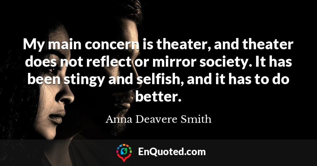 My main concern is theater, and theater does not reflect or mirror society. It has been stingy and selfish, and it has to do better.