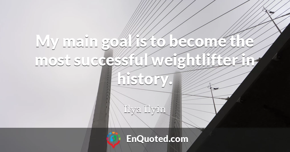 My main goal is to become the most successful weightlifter in history.