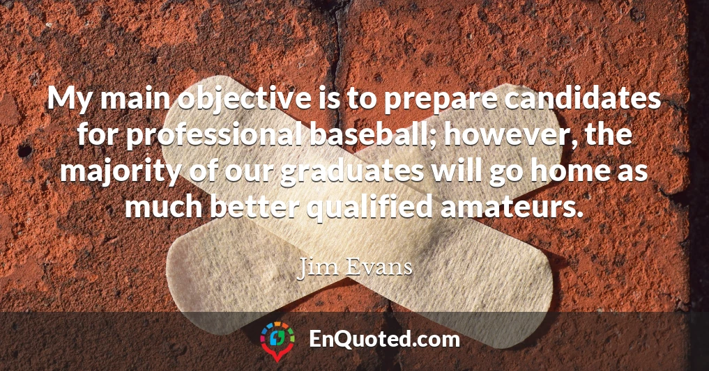 My main objective is to prepare candidates for professional baseball; however, the majority of our graduates will go home as much better qualified amateurs.