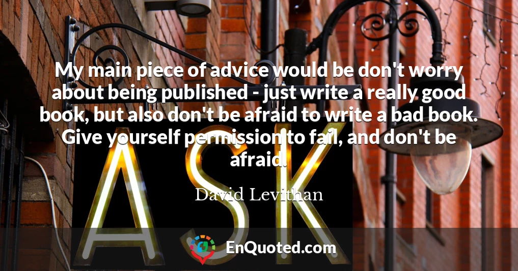 My main piece of advice would be don't worry about being published - just write a really good book, but also don't be afraid to write a bad book. Give yourself permission to fail, and don't be afraid.
