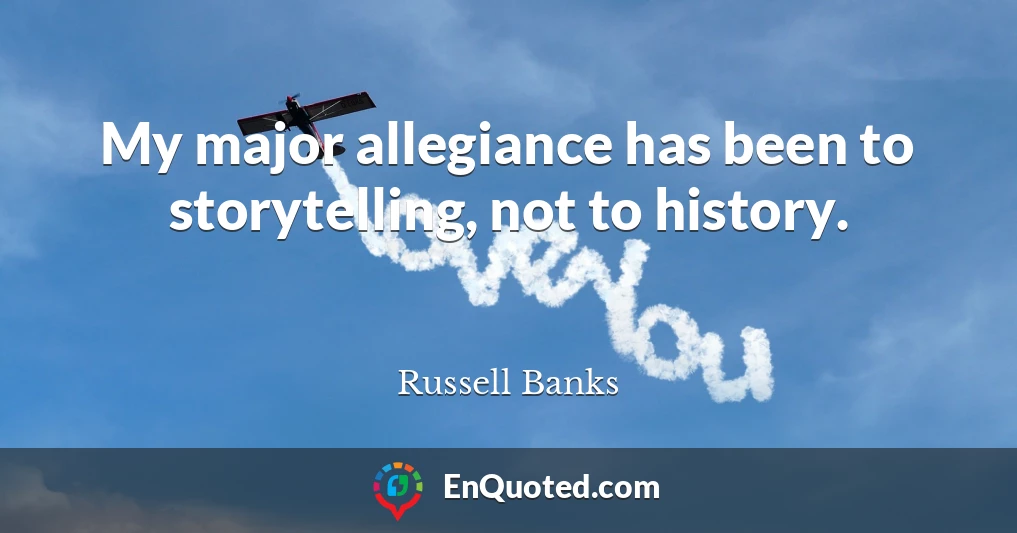 My major allegiance has been to storytelling, not to history.