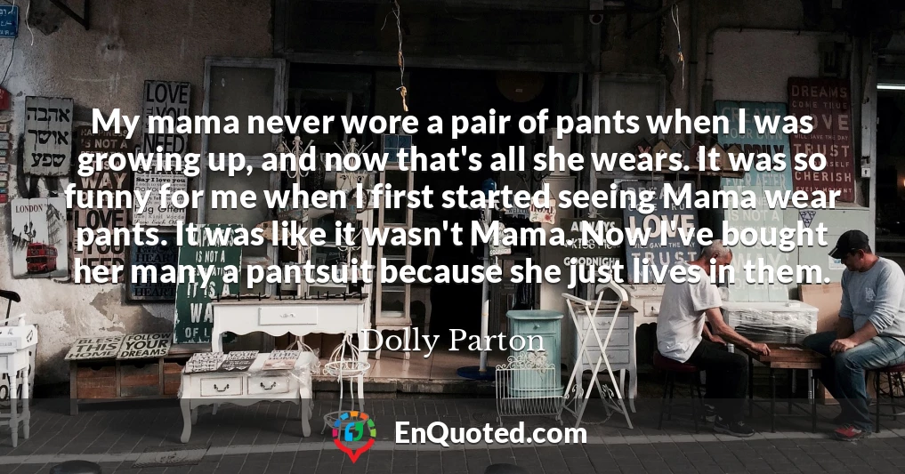 My mama never wore a pair of pants when I was growing up, and now that's all she wears. It was so funny for me when I first started seeing Mama wear pants. It was like it wasn't Mama. Now I've bought her many a pantsuit because she just lives in them.