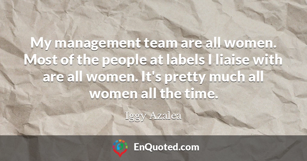 My management team are all women. Most of the people at labels I liaise with are all women. It's pretty much all women all the time.