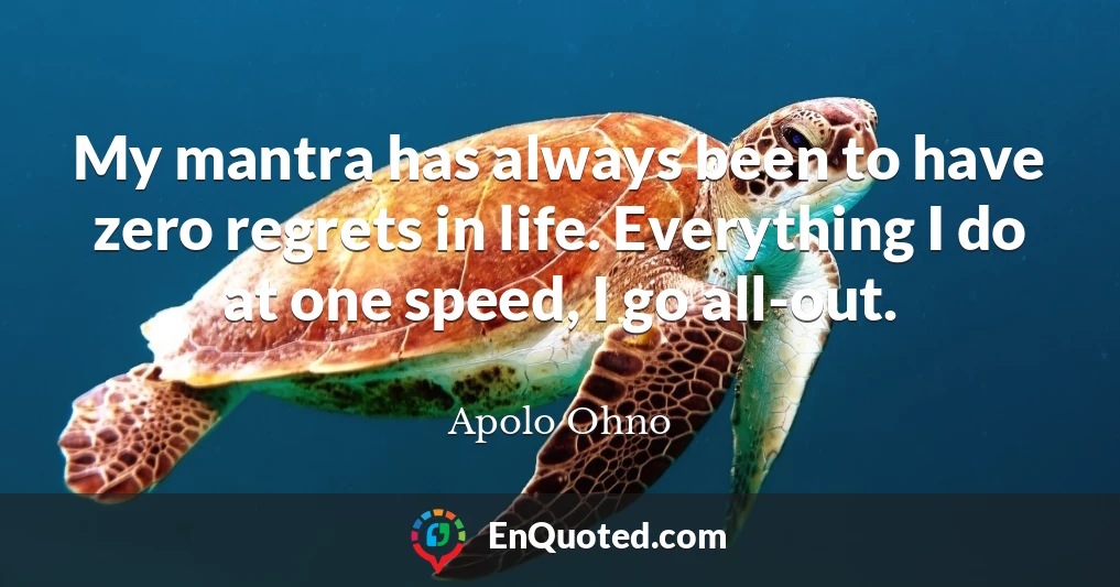 My mantra has always been to have zero regrets in life. Everything I do at one speed, I go all-out.