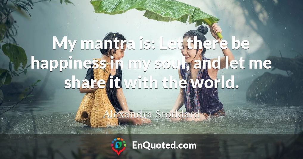 My mantra is: Let there be happiness in my soul, and let me share it with the world.