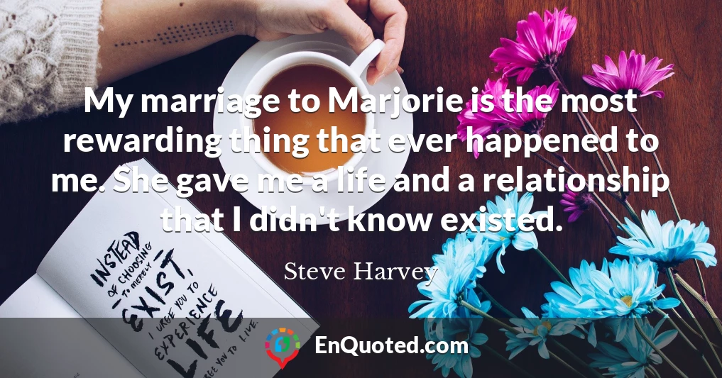 My marriage to Marjorie is the most rewarding thing that ever happened to me. She gave me a life and a relationship that I didn't know existed.