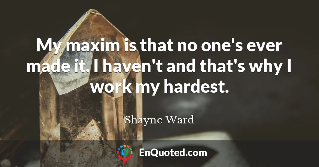 My maxim is that no one's ever made it. I haven't and that's why I work my hardest.