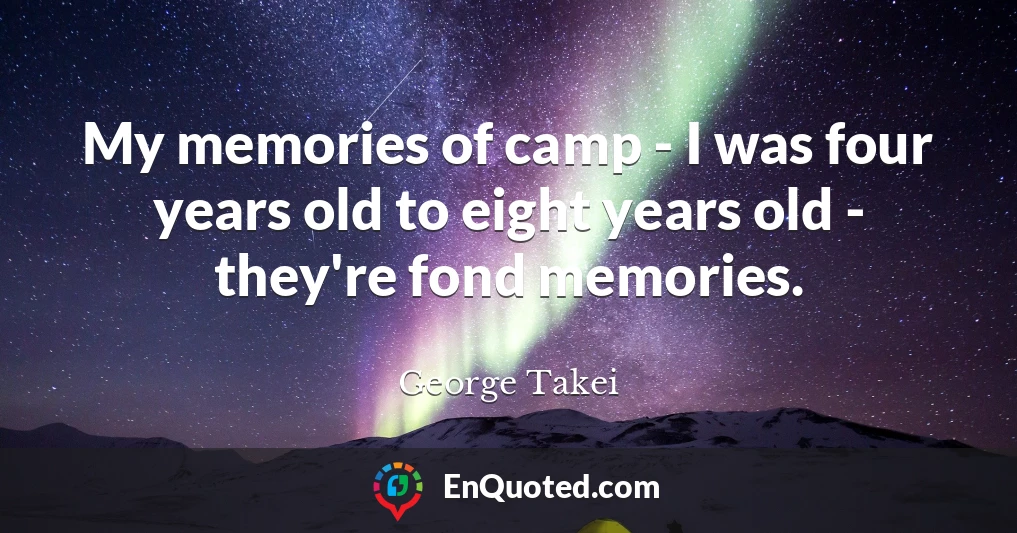 My memories of camp - I was four years old to eight years old - they're fond memories.