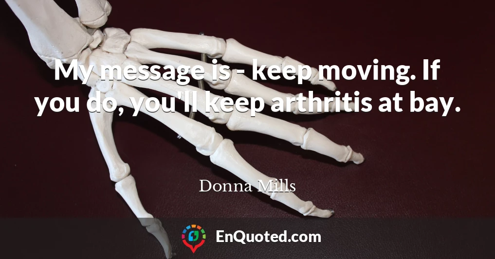 My message is - keep moving. If you do, you'll keep arthritis at bay.