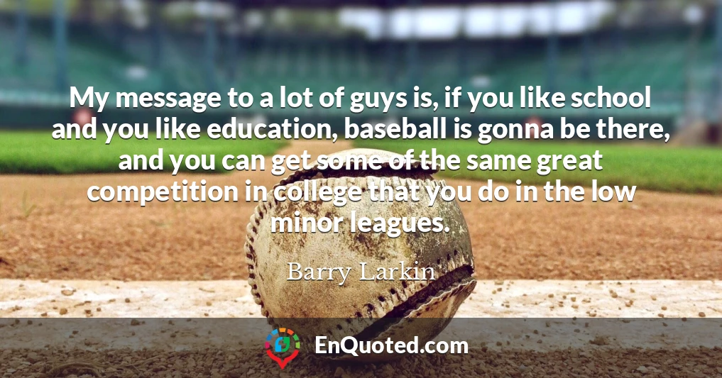 My message to a lot of guys is, if you like school and you like education, baseball is gonna be there, and you can get some of the same great competition in college that you do in the low minor leagues.