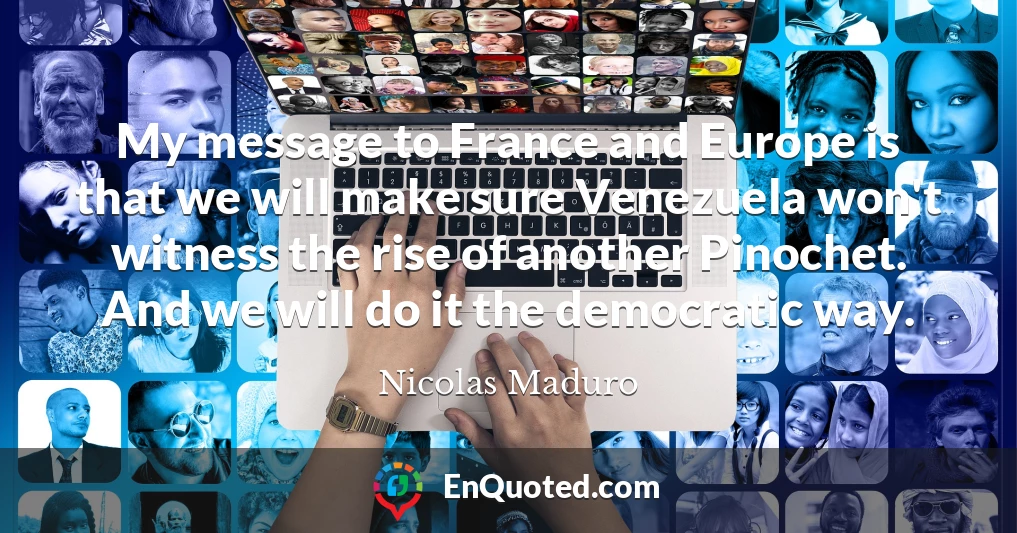 My message to France and Europe is that we will make sure Venezuela won't witness the rise of another Pinochet. And we will do it the democratic way.