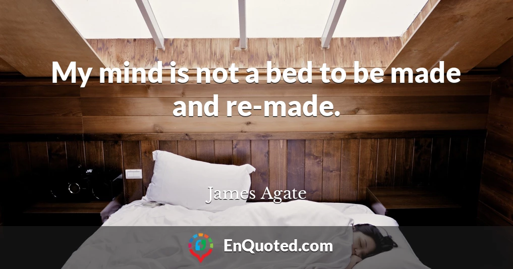 My mind is not a bed to be made and re-made.