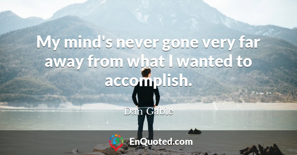 My mind's never gone very far away from what I wanted to accomplish.