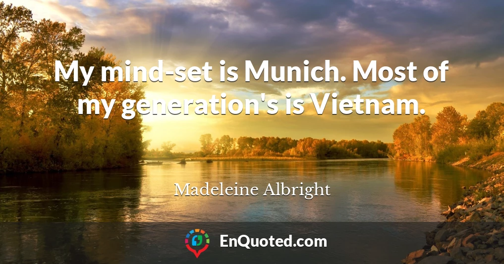 My mind-set is Munich. Most of my generation's is Vietnam.