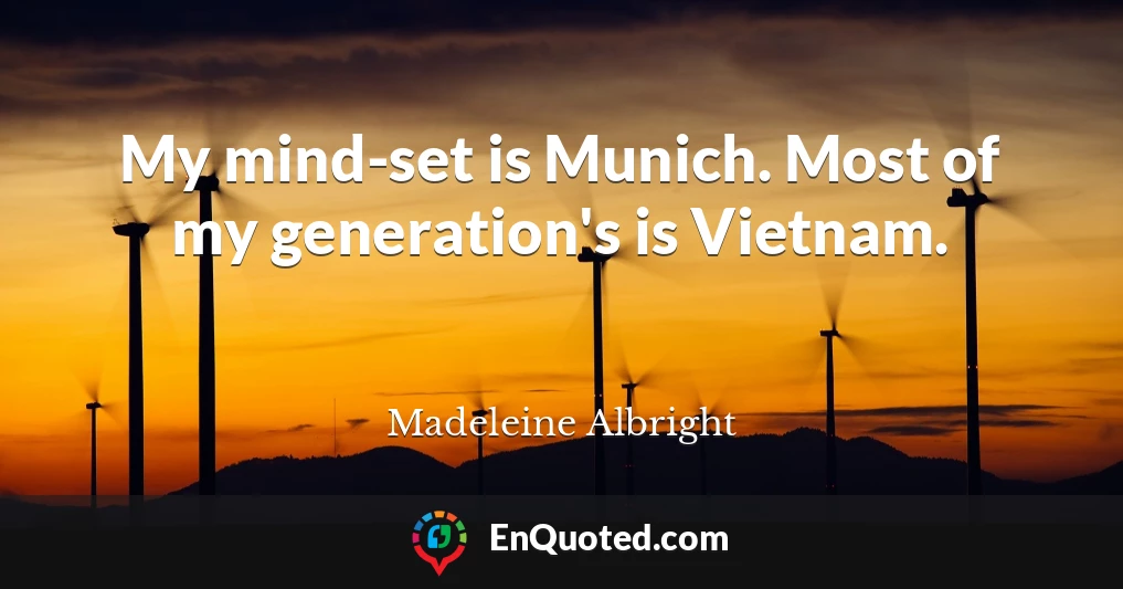 My mind-set is Munich. Most of my generation's is Vietnam.