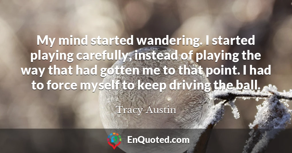 My mind started wandering. I started playing carefully, instead of playing the way that had gotten me to that point. I had to force myself to keep driving the ball.