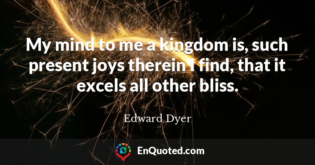 My mind to me a kingdom is, such present joys therein I find, that it excels all other bliss.