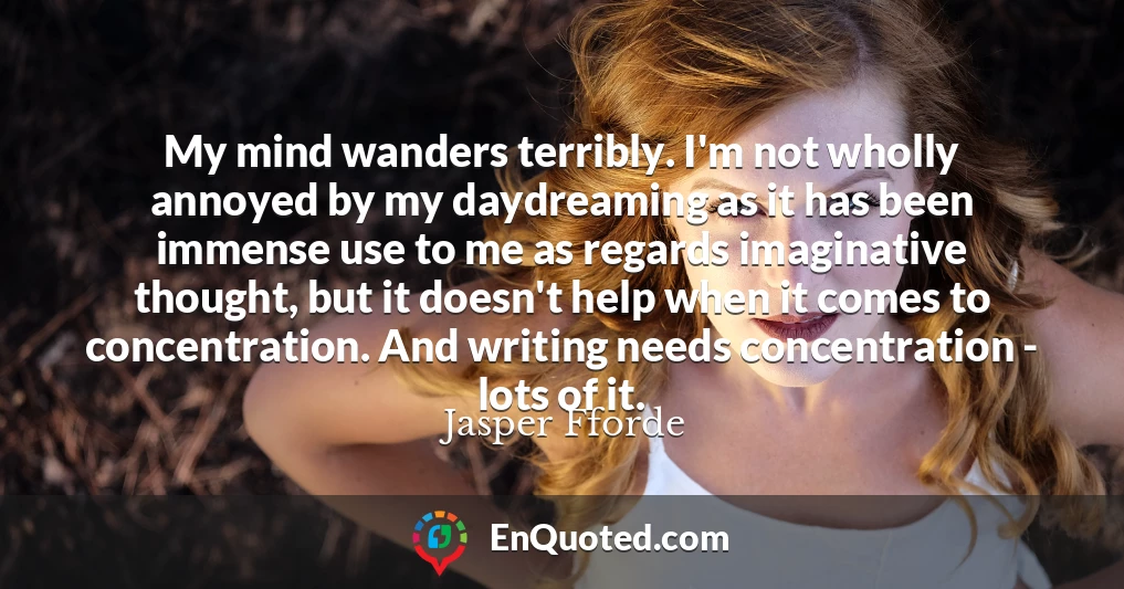 My mind wanders terribly. I'm not wholly annoyed by my daydreaming as it has been immense use to me as regards imaginative thought, but it doesn't help when it comes to concentration. And writing needs concentration - lots of it.