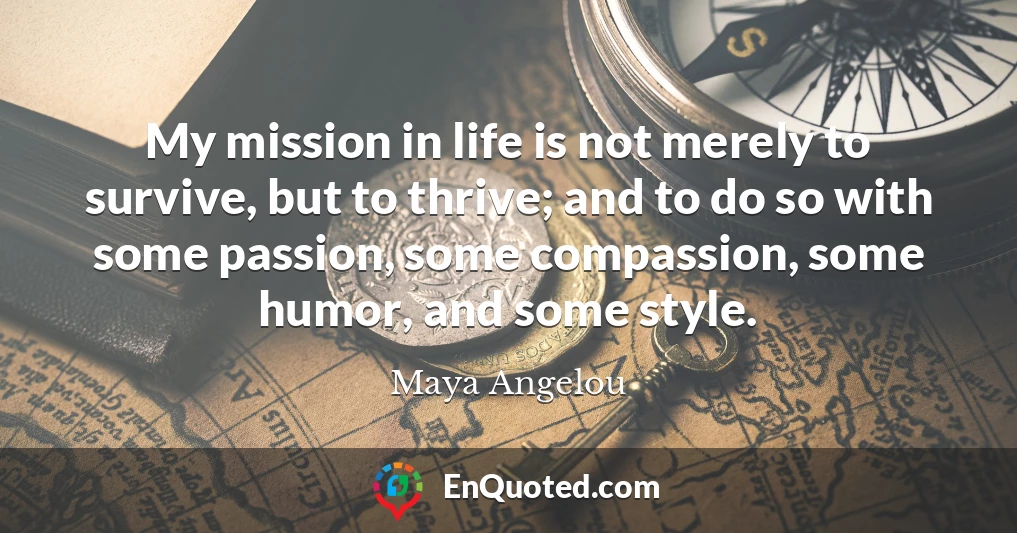 My mission in life is not merely to survive, but to thrive; and to do so with some passion, some compassion, some humor, and some style.