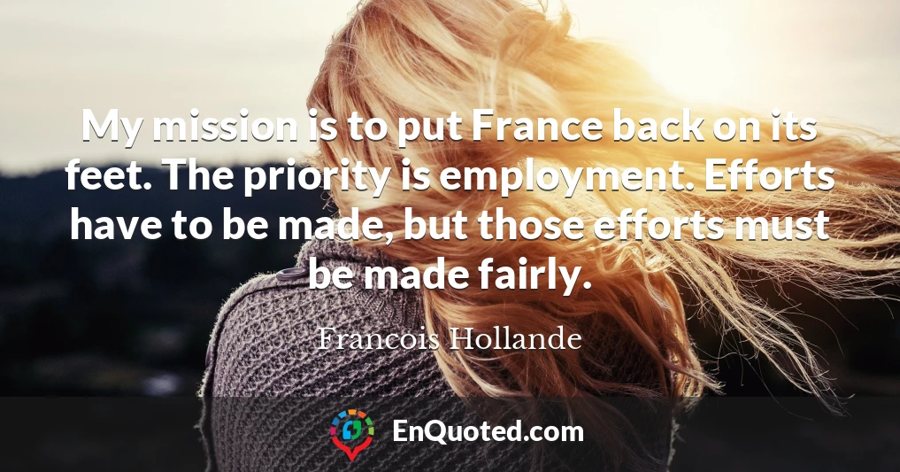 My mission is to put France back on its feet. The priority is employment. Efforts have to be made, but those efforts must be made fairly.
