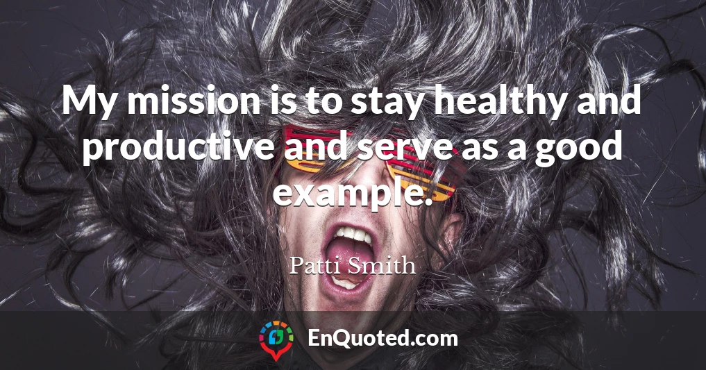 My mission is to stay healthy and productive and serve as a good example.