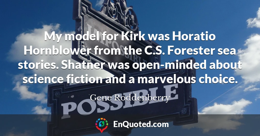 My model for Kirk was Horatio Hornblower from the C.S. Forester sea stories. Shatner was open-minded about science fiction and a marvelous choice.