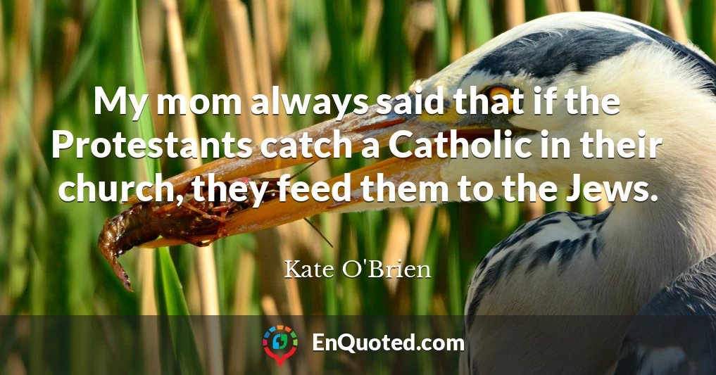My mom always said that if the Protestants catch a Catholic in their church, they feed them to the Jews.
