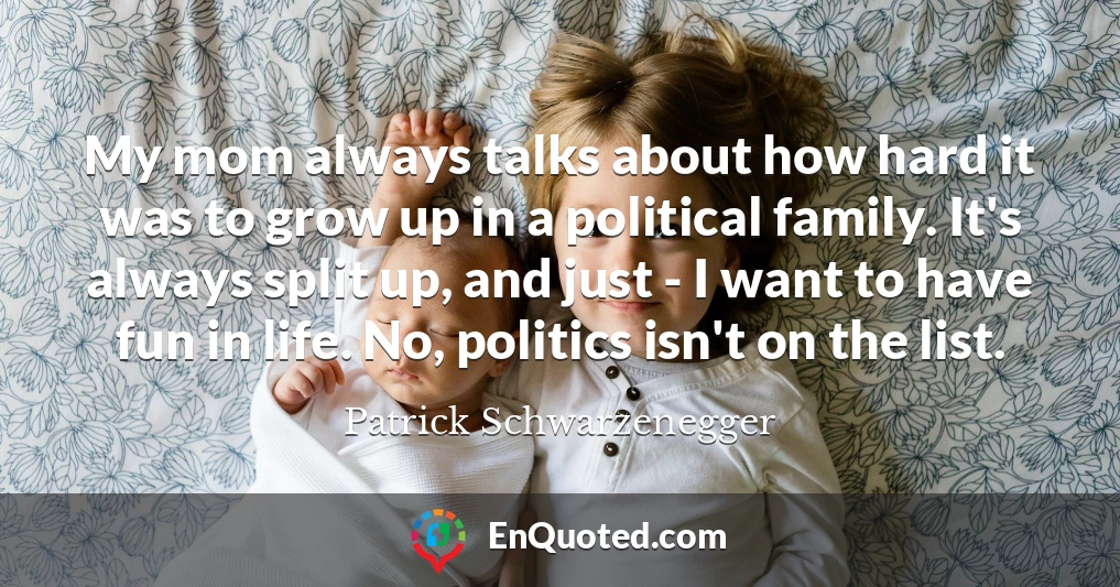 My mom always talks about how hard it was to grow up in a political family. It's always split up, and just - I want to have fun in life. No, politics isn't on the list.